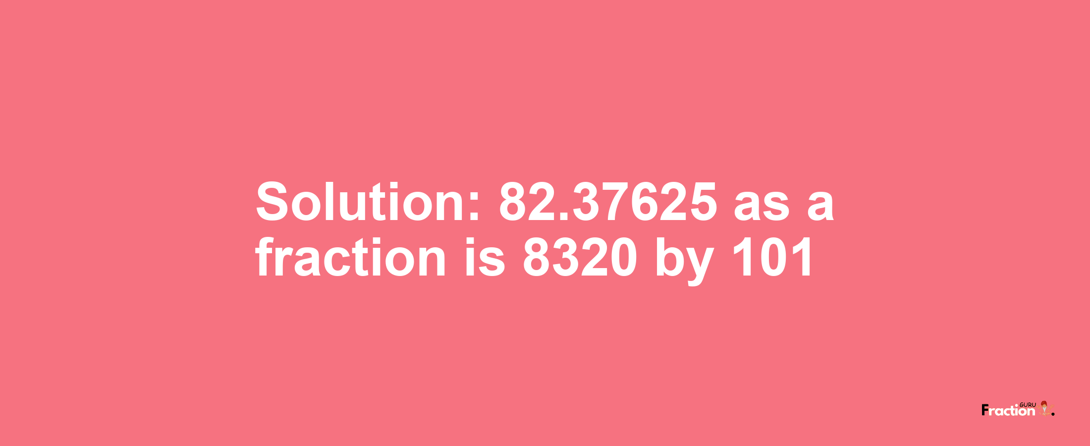 Solution:82.37625 as a fraction is 8320/101